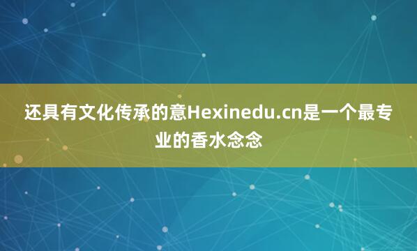 还具有文化传承的意Hexinedu.cn是一个最专业的香水念念